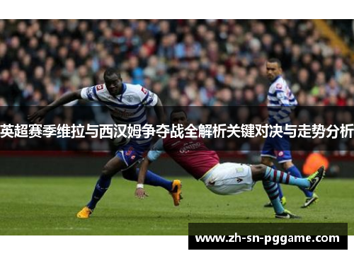 英超赛季维拉与西汉姆争夺战全解析关键对决与走势分析 英超赛季维拉与西汉姆争夺战全解析关键对决与走势分析