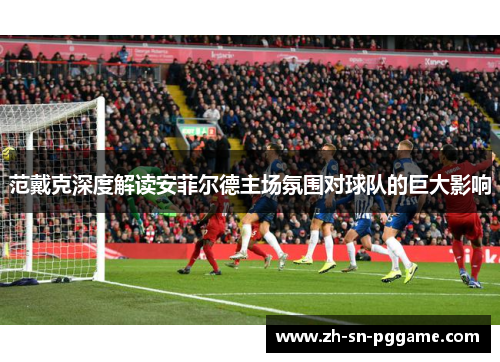 范戴克深度解读安菲尔德主场氛围对球队的巨大影响
