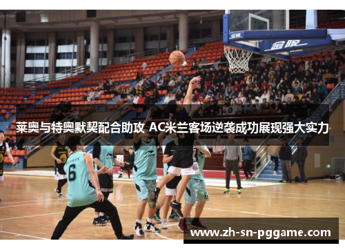 莱奥与特奥默契配合助攻 AC米兰客场逆袭成功展现强大实力