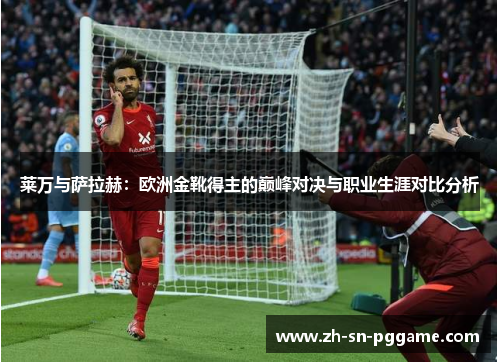 莱万与萨拉赫:欧洲金靴得主的巅峰对决与职业生涯对比分析 莱万与萨拉赫:欧洲金靴得主的巅峰对决与职业生涯对比分析