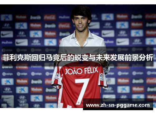 菲利克斯回归马竞后的蜕变与未来发展前景分析 菲利克斯回归马竞后的蜕变与未来发展前景分析