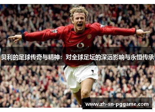 贝利的足球传奇与精神：对全球足坛的深远影响与永恒传承