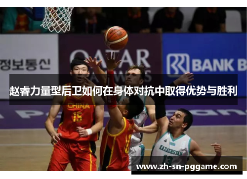 赵睿力量型后卫如何在身体对抗中取得优势与胜利 赵睿力量型后卫如何在身体对抗中取得优势与胜利