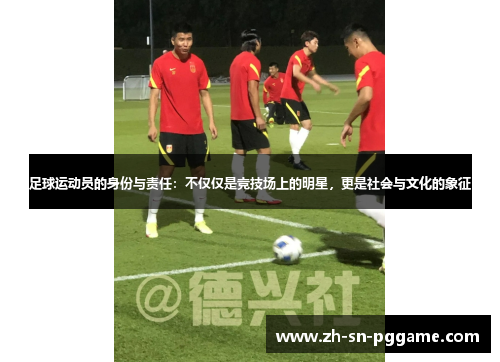 足球运动员的身份与责任:不仅仅是竞技场上的明星,更是社会与文化的象征 足球运动员的身份与责任:不仅仅是竞技场上的明星,更是社会与文化的象征