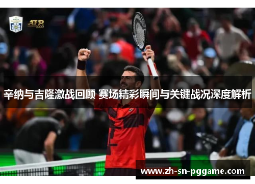 辛纳与吉隆激战回顾 赛场精彩瞬间与关键战况深度解析
