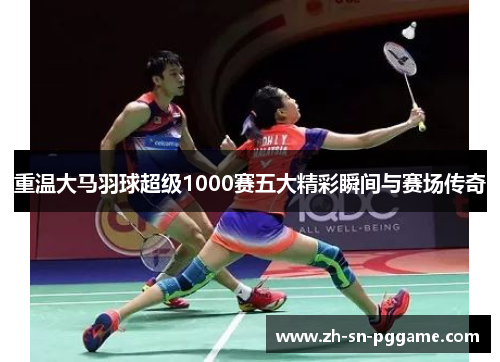 重温大马羽球超级1000赛五大精彩瞬间与赛场传奇