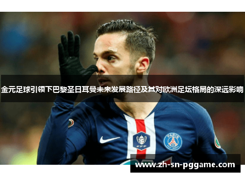 金元足球引领下巴黎圣日耳曼未来发展路径及其对欧洲足坛格局的深远影响 金元足球引领下巴黎圣日耳曼未来发展路径及其对欧洲足坛格局的深远影响