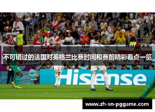 不可错过的法国对英格兰比赛时间和赛前精彩看点一览 不可错过的法国对英格兰比赛时间和赛前精彩看点一览