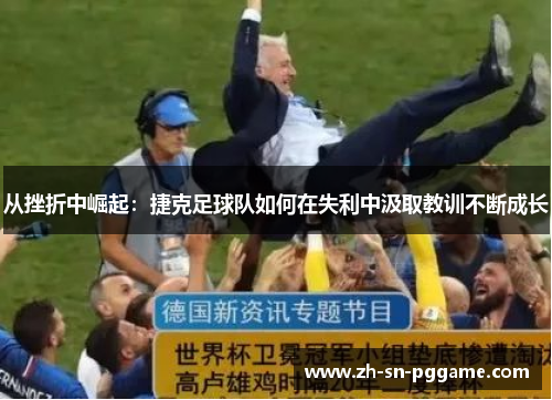 从挫折中崛起:捷克足球队如何在失利中汲取教训不断成长 从挫折中崛起:捷克足球队如何在失利中汲取教训不断成长