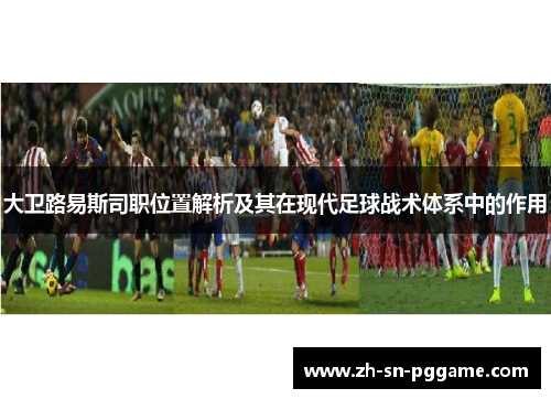 大卫路易斯司职位置解析及其在现代足球战术体系中的作用 大卫路易斯司职位置解析及其在现代足球战术体系中的作用