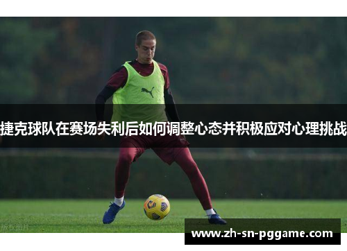 捷克球队在赛场失利后如何调整心态并积极应对心理挑战 捷克球队在赛场失利后如何调整心态并积极应对心理挑战
