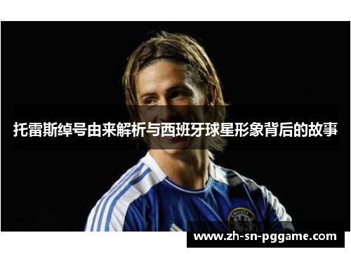 托雷斯绰号由来解析与西班牙球星形象背后的故事 托雷斯绰号由来解析与西班牙球星形象背后的故事