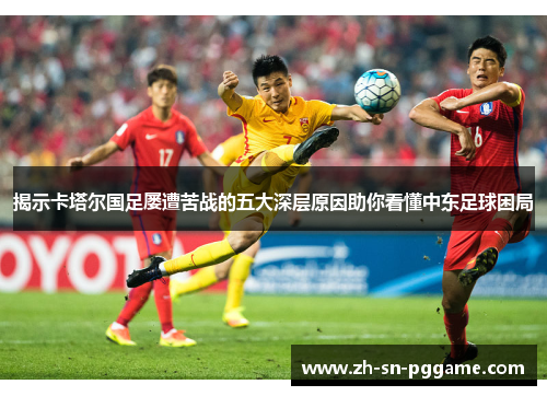 揭示卡塔尔国足屡遭苦战的五大深层原因助你看懂中东足球困局 揭示卡塔尔国足屡遭苦战的五大深层原因助你看懂中东足球困局