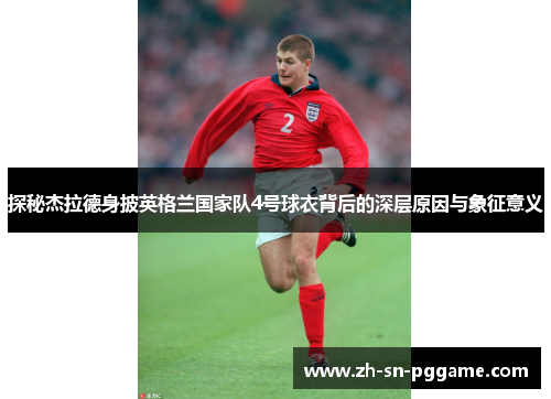 探秘杰拉德身披英格兰国家队4号球衣背后的深层原因与象征意义