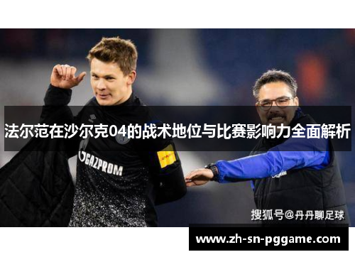 法尔范在沙尔克04的战术地位与比赛影响力全面解析 法尔范在沙尔克04的战术地位与比赛影响力全面解析