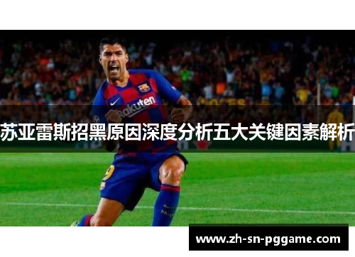 苏亚雷斯招黑原因深度分析五大关键因素解析