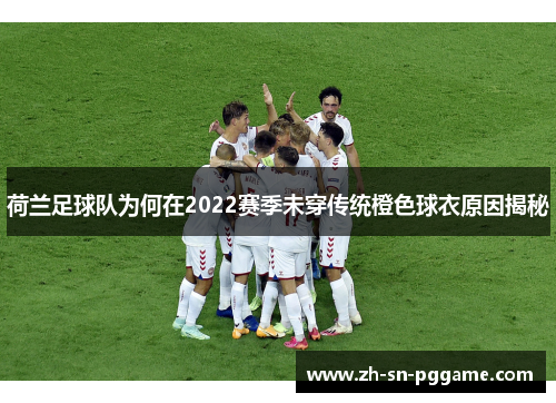 荷兰足球队为何在2022赛季未穿传统橙色球衣原因揭秘