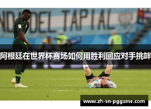 阿根廷在世界杯赛场如何用胜利回应对手挑衅