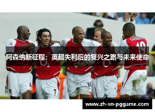 阿森纳新征程：英超失利后的复兴之路与未来使命