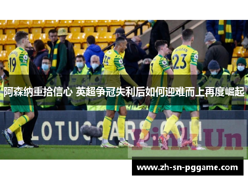 阿森纳重拾信心 英超争冠失利后如何迎难而上再度崛起