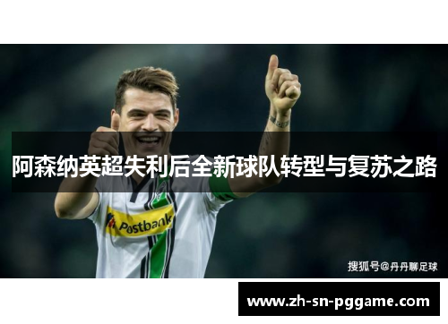 阿森纳英超失利后全新球队转型与复苏之路