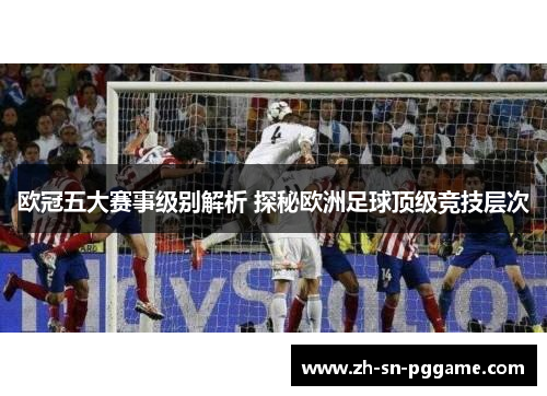 欧冠五大赛事级别解析 探秘欧洲足球顶级竞技层次 欧冠五大赛事级别解析 探秘欧洲足球顶级竞技层次