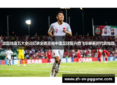 武磊缔造五大史诗纪录全面点亮中国足球复兴腾飞荣耀新时代辉煌路 武磊缔造五大史诗纪录全面点亮中国足球复兴腾飞荣耀新时代辉煌路