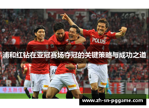 浦和红钻在亚冠赛场夺冠的关键策略与成功之道 浦和红钻在亚冠赛场夺冠的关键策略与成功之道