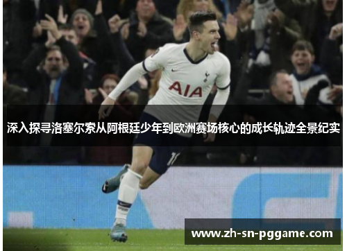 深入探寻洛塞尔索从阿根廷少年到欧洲赛场核心的成长轨迹全景纪实 深入探寻洛塞尔索从阿根廷少年到欧洲赛场核心的成长轨迹全景纪实