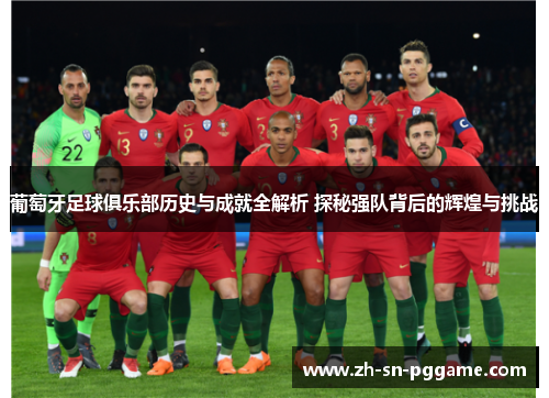 葡萄牙足球俱乐部历史与成就全解析 探秘强队背后的辉煌与挑战