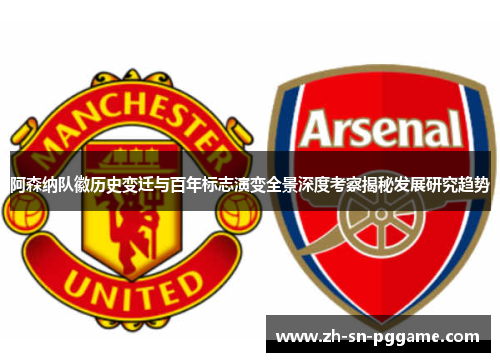 阿森纳队徽历史变迁与百年标志演变全景深度考察揭秘发展研究趋势 阿森纳队徽历史变迁与百年标志演变全景深度考察揭秘发展研究趋势