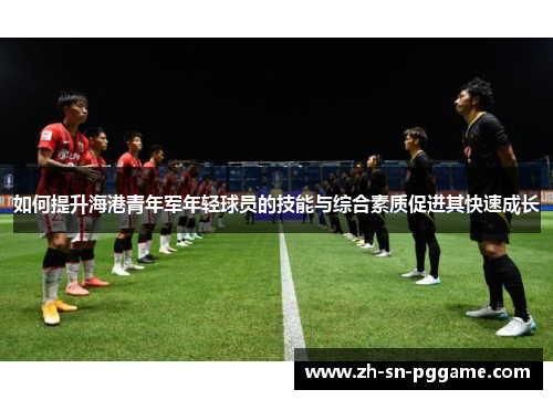 如何提升海港青年军年轻球员的技能与综合素质促进其快速成长