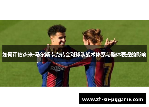 如何评估杰米·马尔斯卡克转会对球队战术体系与整体表现的影响