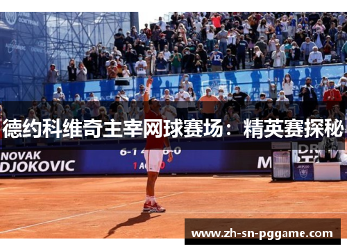 德约科维奇主宰网球赛场:精英赛探秘 德约科维奇主宰网球赛场:精英赛探秘
