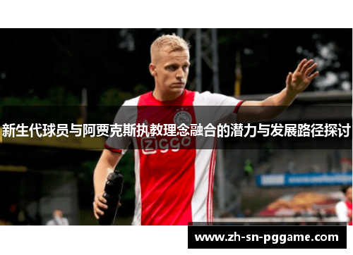 新生代球员与阿贾克斯执教理念融合的潜力与发展路径探讨