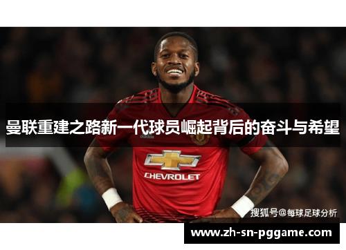 曼联重建之路新一代球员崛起背后的奋斗与希望