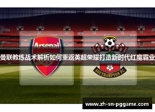 曼联教练战术解析如何重返英超荣耀打造新时代红魔霸业