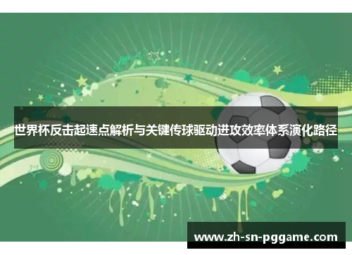 世界杯反击起速点解析与关键传球驱动进攻效率体系演化路径 世界杯反击起速点解析与关键传球驱动进攻效率体系演化路径