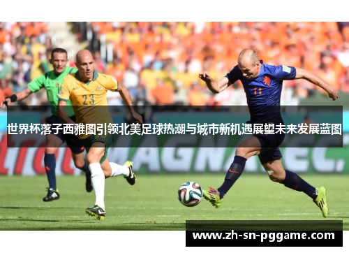 世界杯落子西雅图引领北美足球热潮与城市新机遇展望未来发展蓝图 世界杯落子西雅图引领北美足球热潮与城市新机遇展望未来发展蓝图