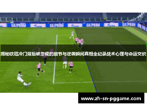 揭秘欧冠冷门背后被忽视的细节与逆袭瞬间真相全纪录战术心理与命运交织