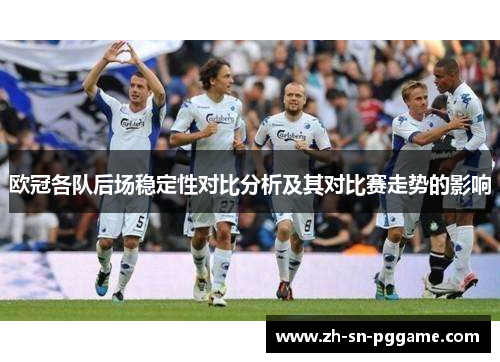欧冠各队后场稳定性对比分析及其对比赛走势的影响 欧冠各队后场稳定性对比分析及其对比赛走势的影响