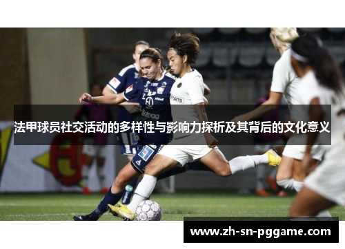 法甲球员社交活动的多样性与影响力探析及其背后的文化意义