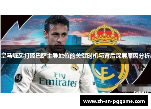 皇马崛起打破巴萨主导地位的关键时机与背后深层原因分析