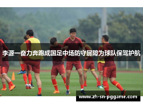 李源一奋力奔跑成国足中场防守屏障为球队保驾护航