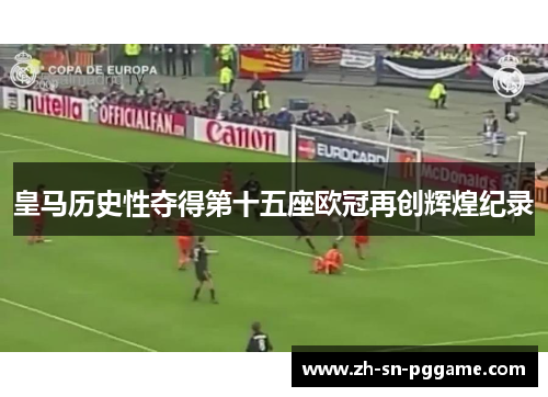 皇马历史性夺得第十五座欧冠再创辉煌纪录