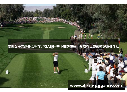 美国女子高尔夫选手在LPGA巡回赛中屡获佳绩，多次夺冠成就辉煌职业生涯