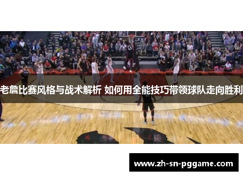 老詹比赛风格与战术解析 如何用全能技巧带领球队走向胜利