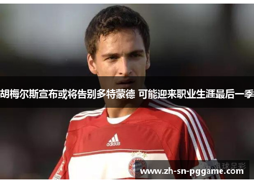 胡梅尔斯宣布或将告别多特蒙德 可能迎来职业生涯最后一季