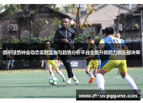 西甲球员转会动态实时监测与趋势分析平台全面升级助力俱乐部决策