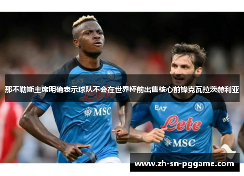 那不勒斯主席明确表示球队不会在世界杯前出售核心前锋克瓦拉茨赫利亚 那不勒斯主席明确表示球队不会在世界杯前出售核心前锋克瓦拉茨赫利亚
